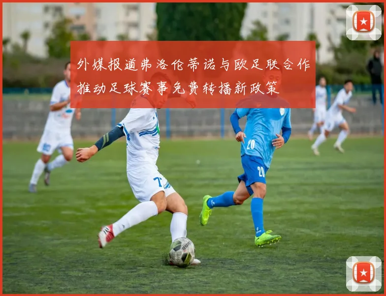 外媒报道弗洛伦蒂诺与欧足联合作推动足球赛事免费转播新政策