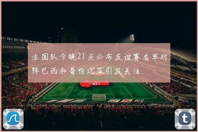 法国队今晚21点公布友谊赛名单对阵巴西和哥伦比亚引发关注