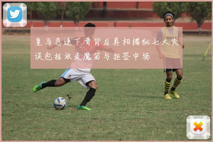 皇马急速下滑背后真相揭秘七大失误包括放走魔笛与拒签中场