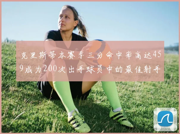 克里斯蒂本赛季三分命中率高达459成为200次出手球员中的最佳射手