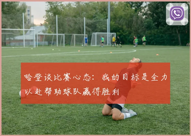 哈登谈比赛心态：我的目标是全力以赴帮助球队赢得胜利