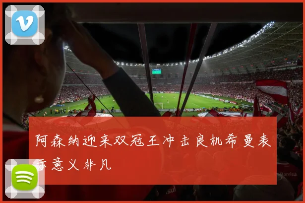 阿森纳迎来双冠王冲击良机希曼表示意义非凡