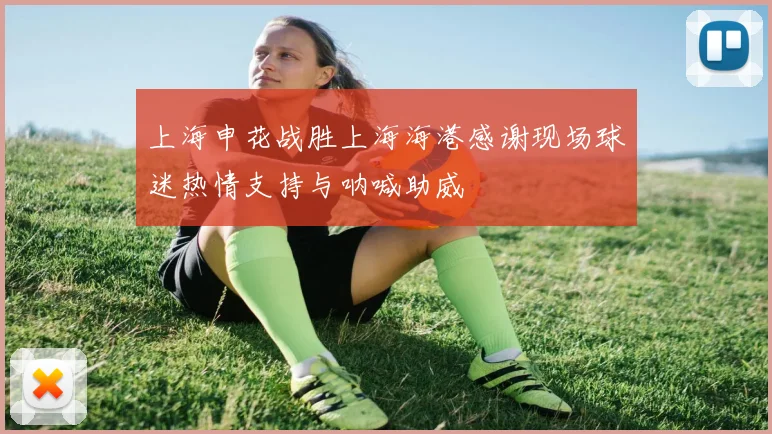 上海申花战胜上海海港感谢现场球迷热情支持与呐喊助威