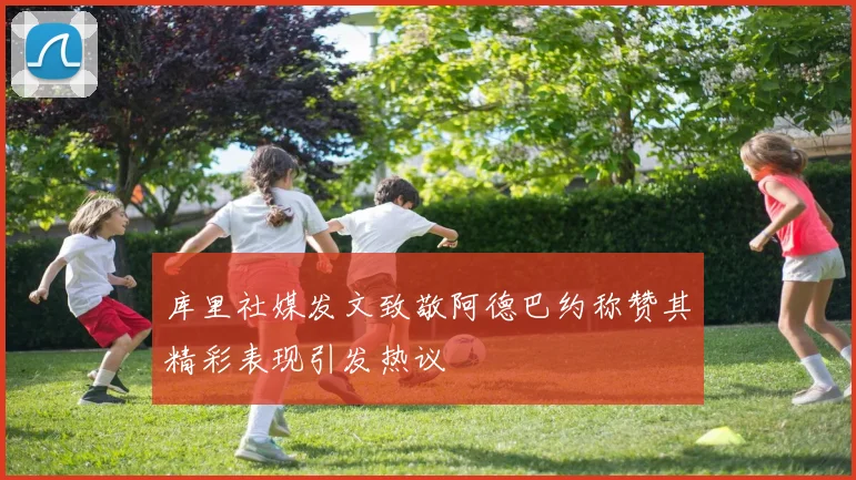 库里社媒发文致敬阿德巴约称赞其精彩表现引发热议