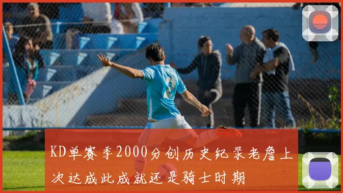 KD单赛季2000分创历史纪录老詹上次达成此成就还是骑士时期