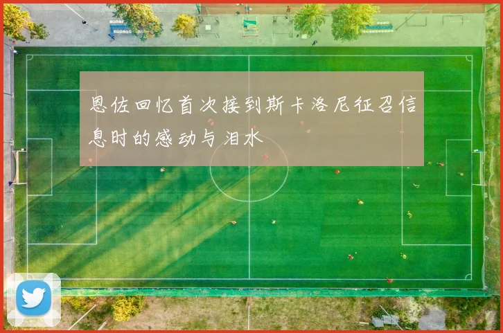 恩佐回忆首次接到斯卡洛尼征召信息时的感动与泪水