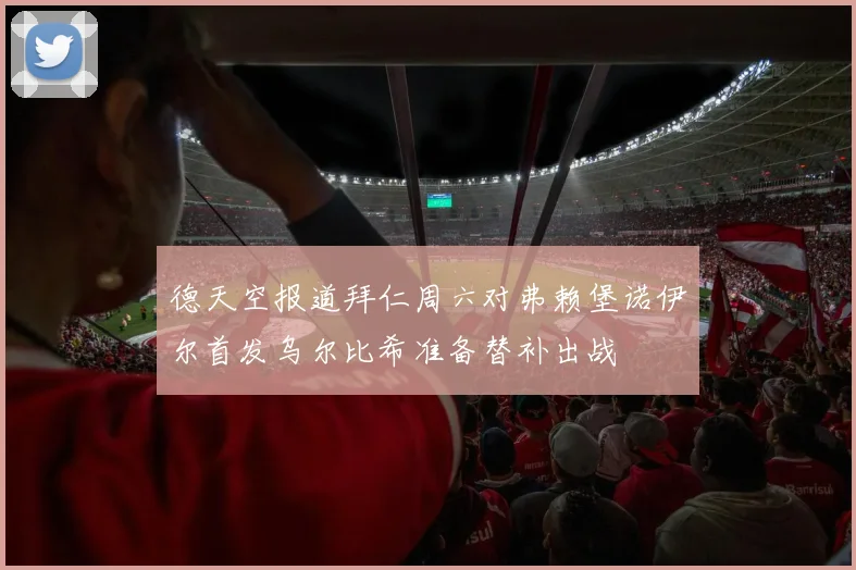 德天空报道拜仁周六对弗赖堡诺伊尔首发乌尔比希准备替补出战