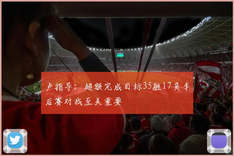 卢指导：超额完成目标35胜17负季后赛对我至关重要