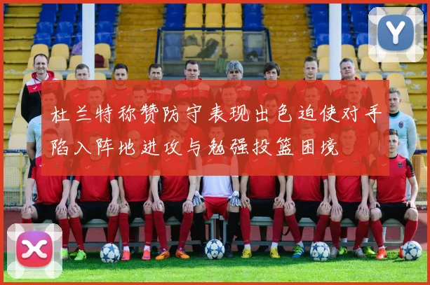 杜兰特称赞防守表现出色迫使对手陷入阵地进攻与勉强投篮困境
