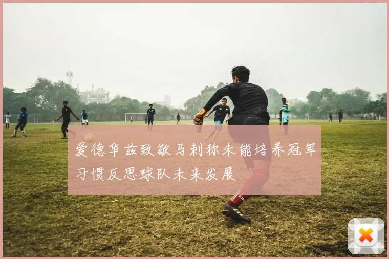 爱德华兹致敬马刺称未能培养冠军习惯反思球队未来发展