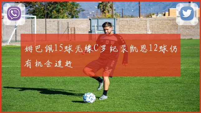 姆巴佩15球无缘C罗纪录凯恩12球仍有机会追赶