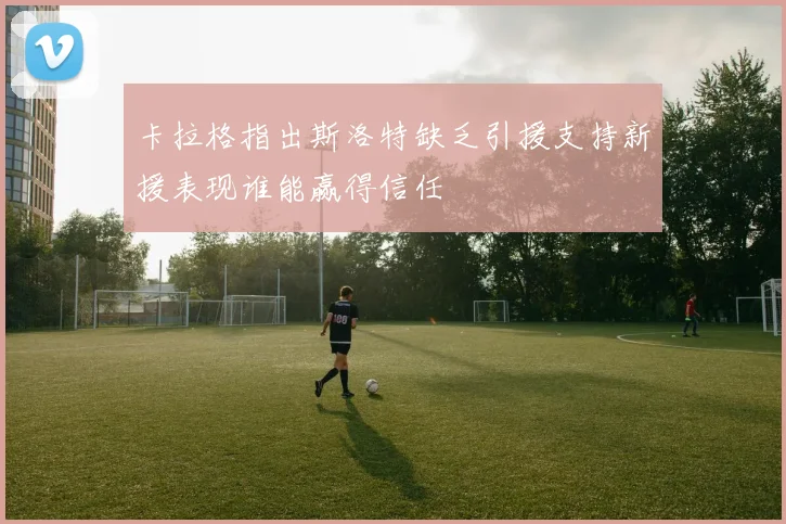 卡拉格指出斯洛特缺乏引援支持新援表现谁能赢得信任