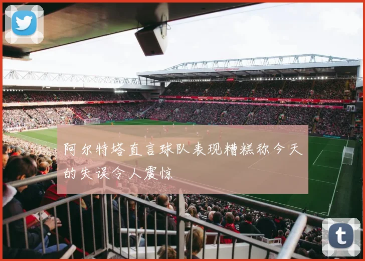 阿尔特塔直言球队表现糟糕称今天的失误令人震惊