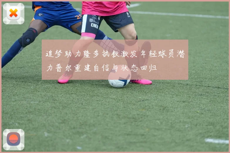 追梦助力隆多执教激发年轻球员潜力普尔重建自信与状态回归