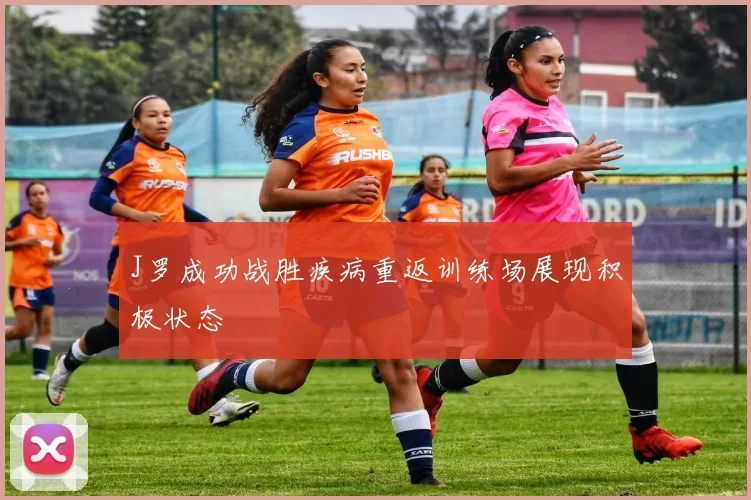 J罗成功战胜疾病重返训练场展现积极状态