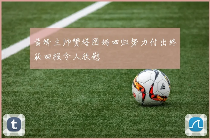 黄蜂主帅赞塔图姆回归努力付出终获回报令人欣慰
