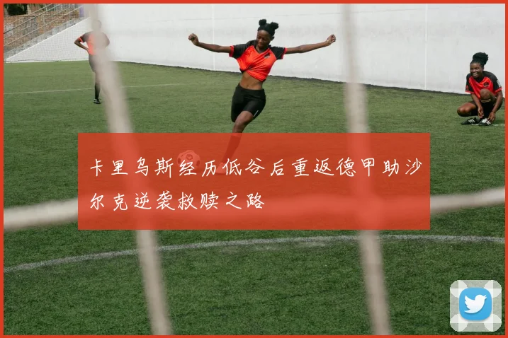 卡里乌斯经历低谷后重返德甲助沙尔克逆袭救赎之路