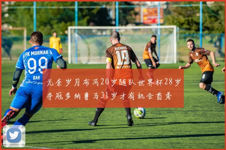 无奈岁月布冯20岁随队世界杯28岁夺冠多纳鲁马31岁才有机会首秀