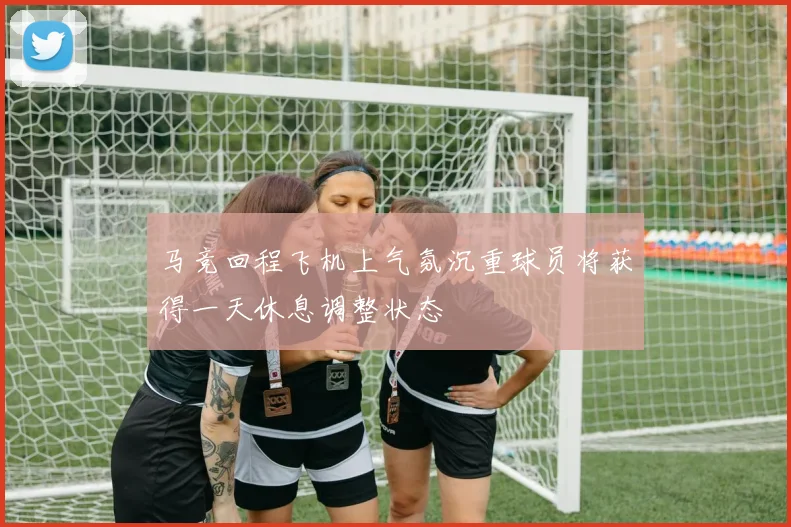 马竞回程飞机上气氛沉重球员将获得一天休息调整状态
