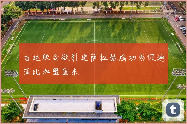 吉达联合欲引进萨拉赫成功或促迪亚比加盟国米