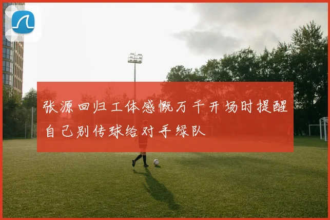 张源回归工体感慨万千开场时提醒自己别传球给对手绿队
