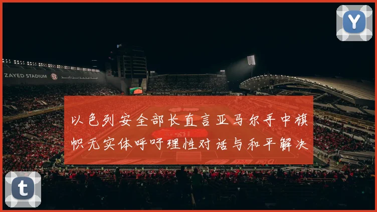 以色列安全部长直言亚马尔手中旗帜无实体呼吁理性对话与和平解决方案