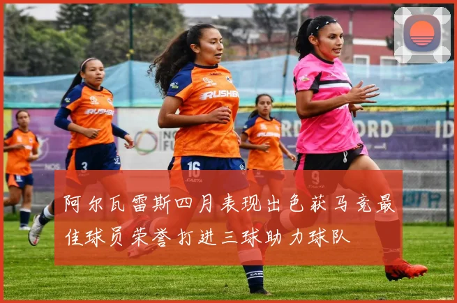 阿尔瓦雷斯四月表现出色获马竞最佳球员荣誉打进三球助力球队