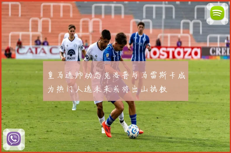 皇马选帅动态克洛普与马雷斯卡成为热门人选未来或将出山执教