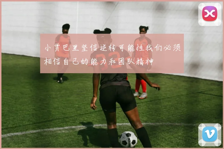 小贾巴里坚信逆转可能性我们必须相信自己的能力和团队精神