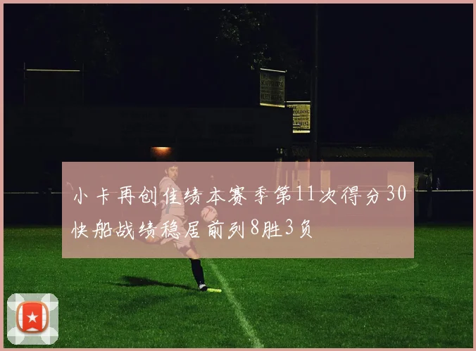 小卡再创佳绩本赛季第11次得分30快船战绩稳居前列8胜3负
