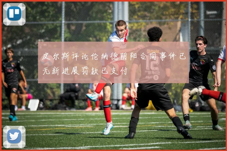 皮尔斯评论伦纳德阴阳合同事件已无新进展罚款已支付