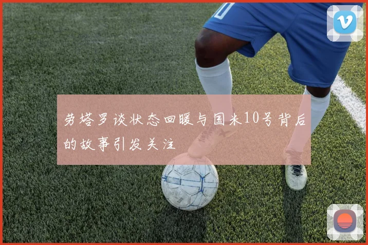 劳塔罗谈状态回暖与国米10号背后的故事引发关注
