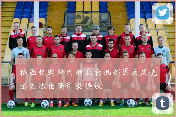 梅西收购科内利亚获批却因反皮克法无法出场引发热议