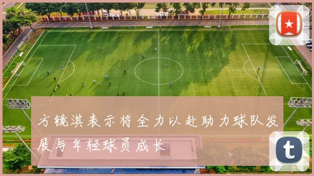 方镜淇表示将全力以赴助力球队发展与年轻球员成长