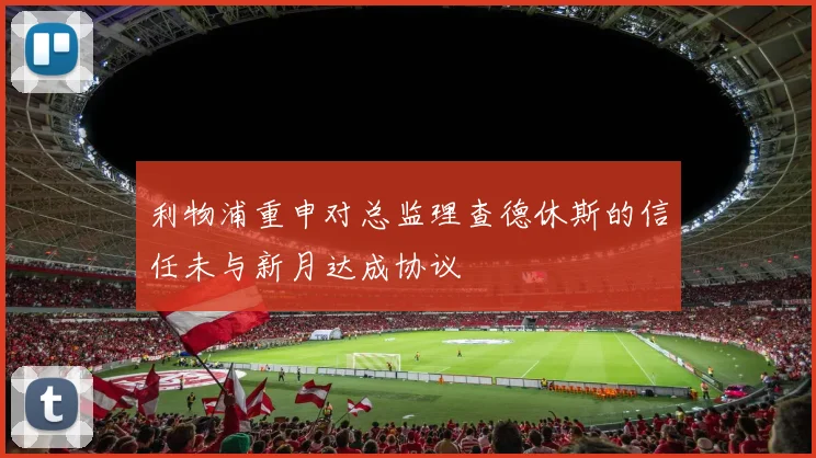 利物浦重申对总监理查德休斯的信任未与新月达成协议