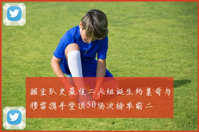 掘金队史最佳二人组诞生约基奇与穆雷携手登顶50场次榜单前二