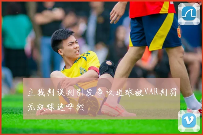 主裁判误判引发争议进球被VAR判罚无效球迷哗然