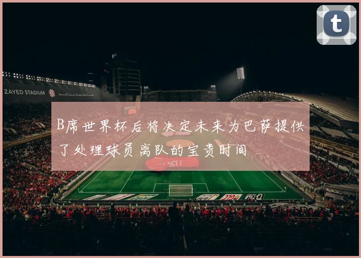 B席世界杯后将决定未来为巴萨提供了处理球员离队的宝贵时间
