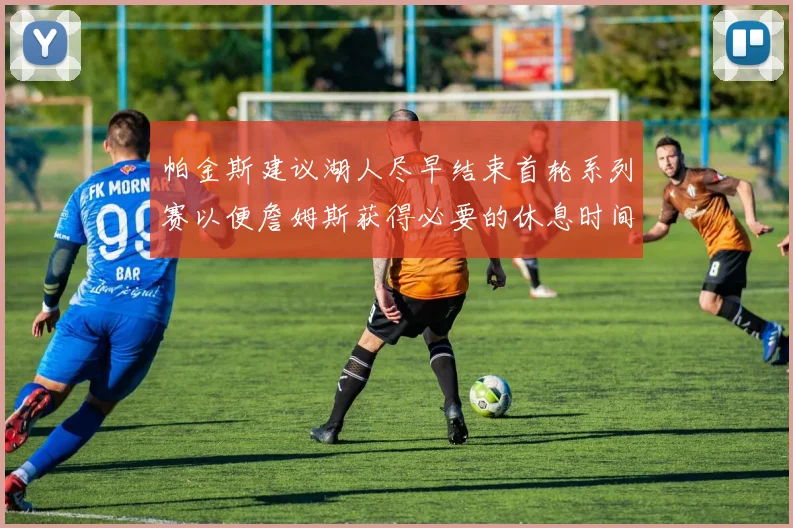 帕金斯建议湖人尽早结束首轮系列赛以便詹姆斯获得必要的休息时间