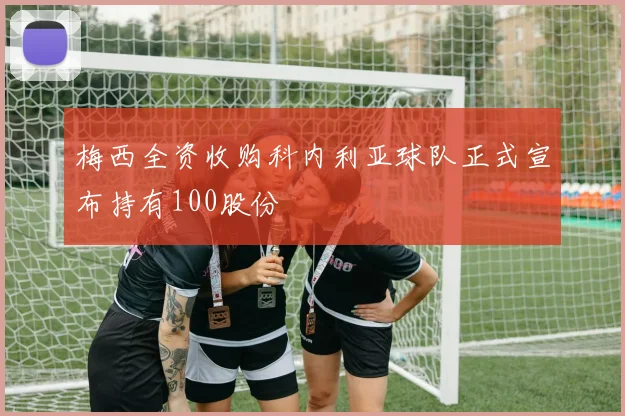 梅西全资收购科内利亚球队正式宣布持有100股份