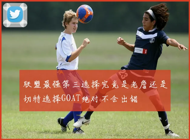 联盟最强第三选择究竟是老詹还是切特选择GOAT绝对不会出错