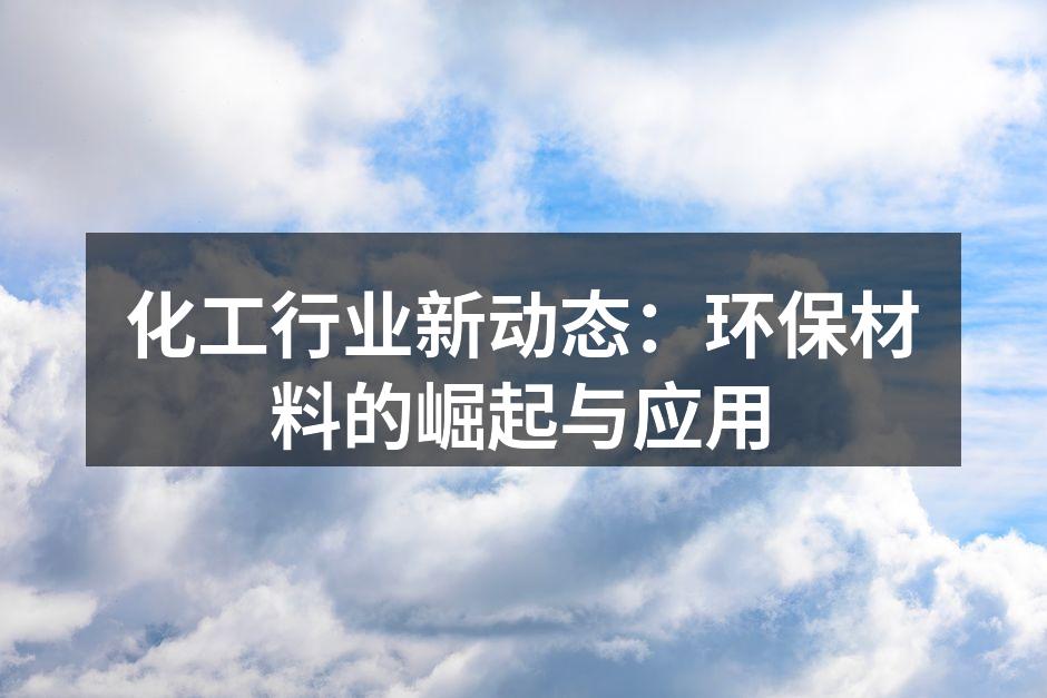 化工行业新动态：环保材料的崛起与应用